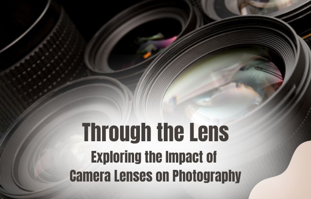 Through the Lens: Exploring the Impact of Camera Lenses on Photography